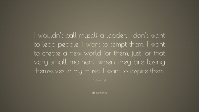Paul van Dyk Quote: “I wouldn’t call myself a leader. I don’t want to lead people, I want to tempt them, I want to create a new world for them, just for that very small moment, when they are losing themselves in my music. I want to inspire them.”