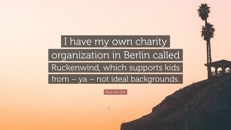 Paul van Dyk Quote: “I have my own charity organization in Berlin called Ruckenwind, which supports kids from – ya – not ideal backgrounds.”