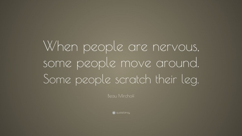 Beau Mirchoff Quote: “When people are nervous, some people move around. Some people scratch their leg.”