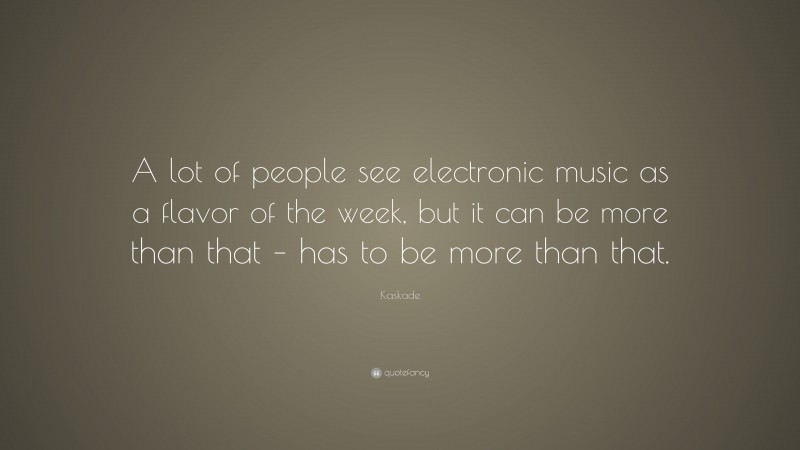 Kaskade Quote: “A lot of people see electronic music as a flavor of the week, but it can be more than that – has to be more than that.”