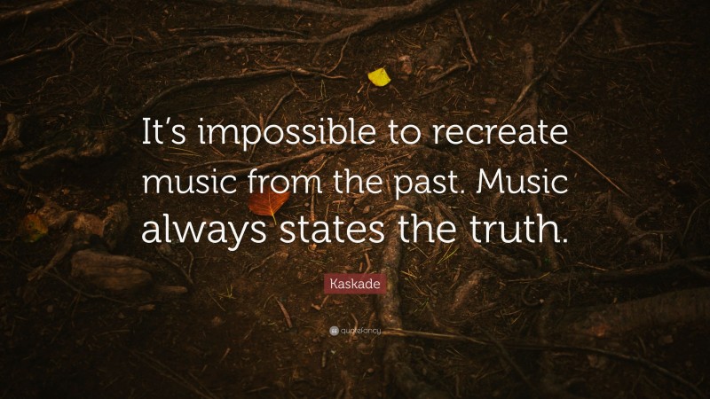 Kaskade Quote: “It’s impossible to recreate music from the past. Music always states the truth.”