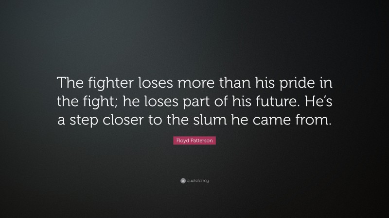 Floyd Patterson Quote: “The fighter loses more than his pride in the fight; he loses part of his future. He’s a step closer to the slum he came from.”
