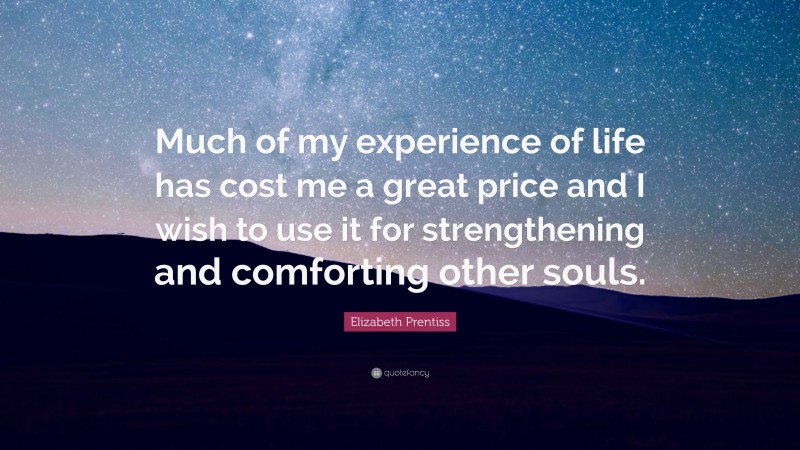 Elizabeth Prentiss Quote: “Much of my experience of life has cost me a great price and I wish to use it for strengthening and comforting other souls.”