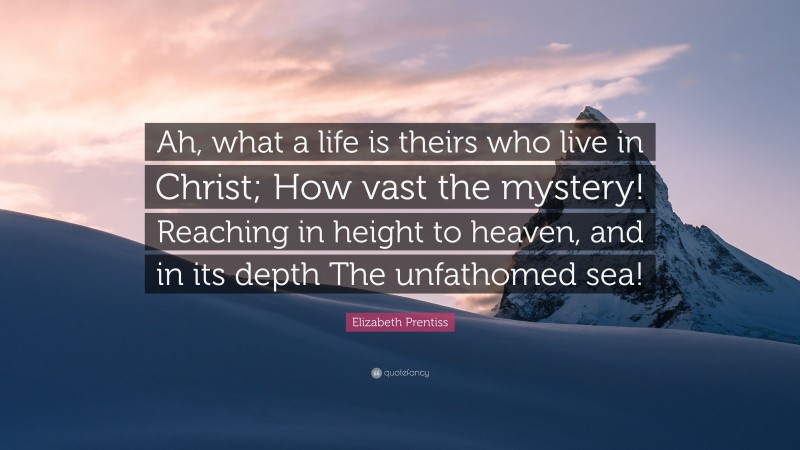 Elizabeth Prentiss Quote: “Ah, what a life is theirs who live in Christ; How vast the mystery! Reaching in height to heaven, and in its depth The unfathomed sea!”