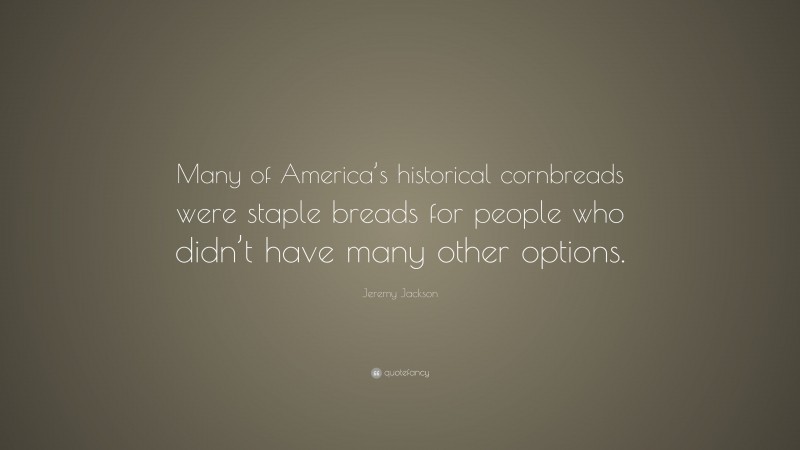 Jeremy Jackson Quote: “Many of America’s historical cornbreads were staple breads for people who didn’t have many other options.”