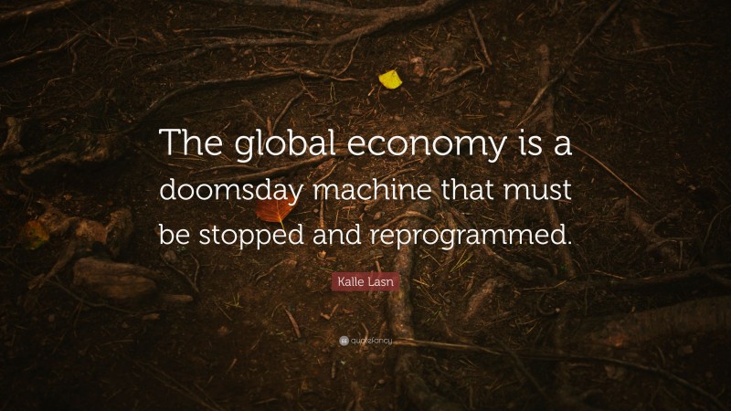 Kalle Lasn Quote: “The global economy is a doomsday machine that must be stopped and reprogrammed.”