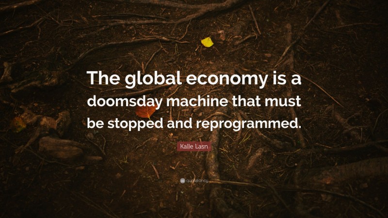 Kalle Lasn Quote: “The global economy is a doomsday machine that must be stopped and reprogrammed.”