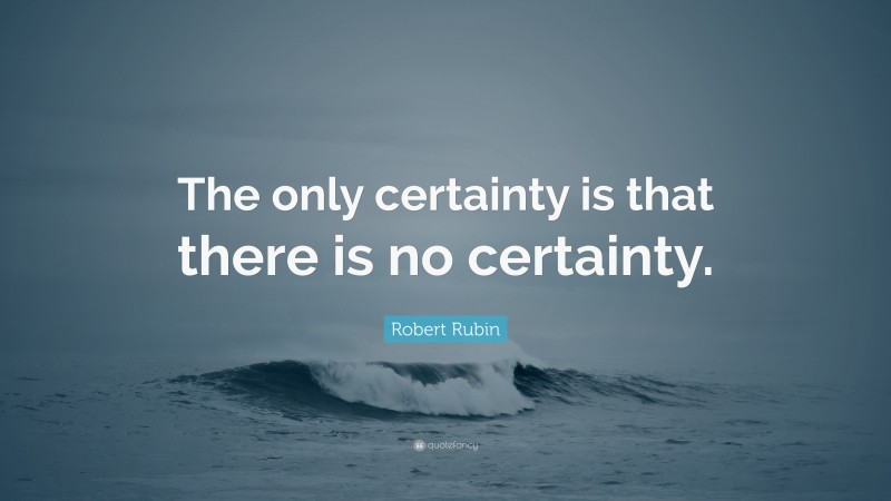 Robert Rubin Quote: “The only certainty is that there is no certainty.”