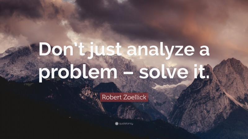 Robert Zoellick Quote: “Don’t just analyze a problem – solve it.”