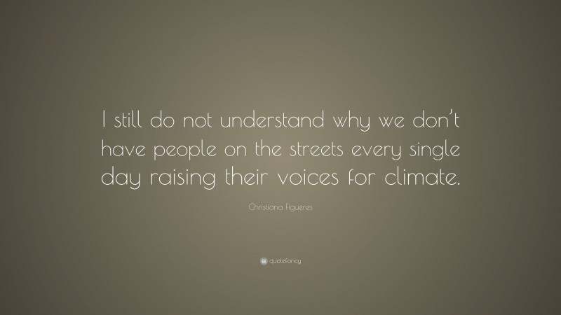 Christiana Figueres Quote: “I still do not understand why we don’t have people on the streets every single day raising their voices for climate.”