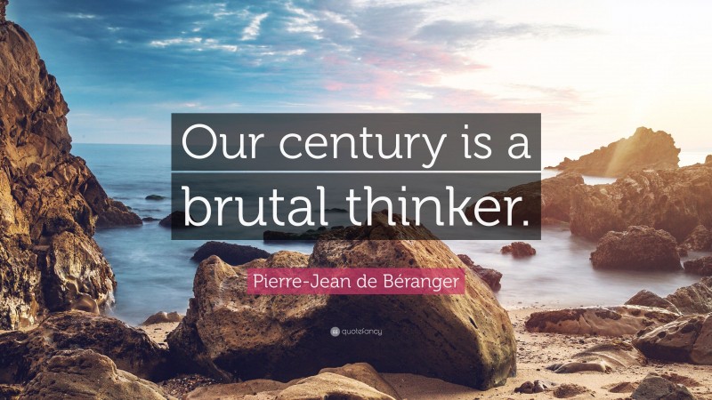 Pierre-Jean de Béranger Quote: “Our century is a brutal thinker.”