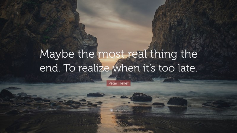Peter Heller Quote: “Maybe the most real thing the end. To realize when it’s too late.”