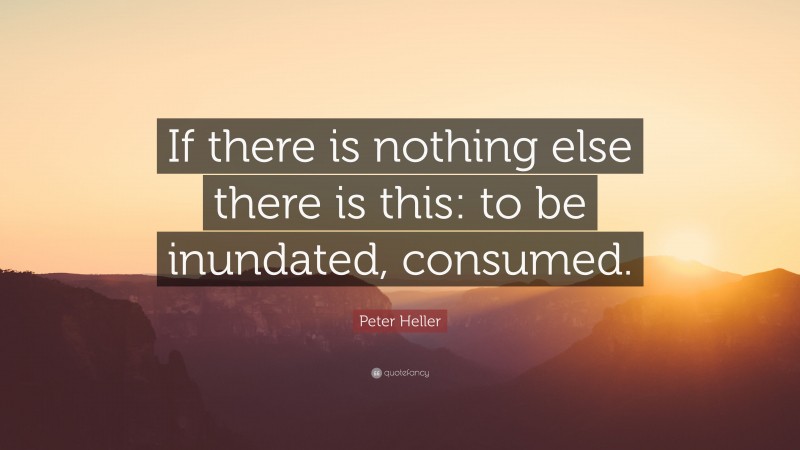 Peter Heller Quote: “If there is nothing else there is this: to be inundated, consumed.”