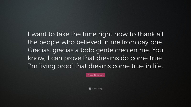 Oscar Gutierrez Quote: “I want to take the time right now to thank all the people who believed in me from day one. Gracias, gracias a todo gente creo en me. You know, I can prove that dreams do come true. I’m living proof that dreams come true in life.”