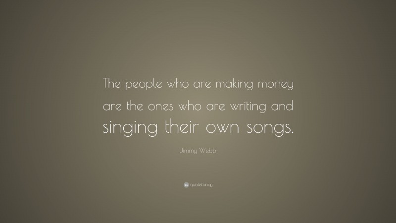 Jimmy Webb Quote: “The people who are making money are the ones who are writing and singing their own songs.”