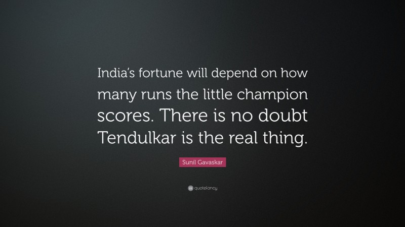 Sunil Gavaskar Quote: “India’s fortune will depend on how many runs the little champion scores. There is no doubt Tendulkar is the real thing.”