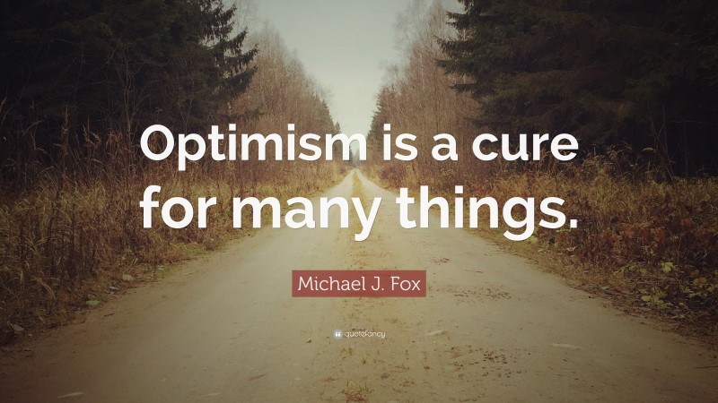 Michael J. Fox Quote: “Optimism is a cure for many things.”