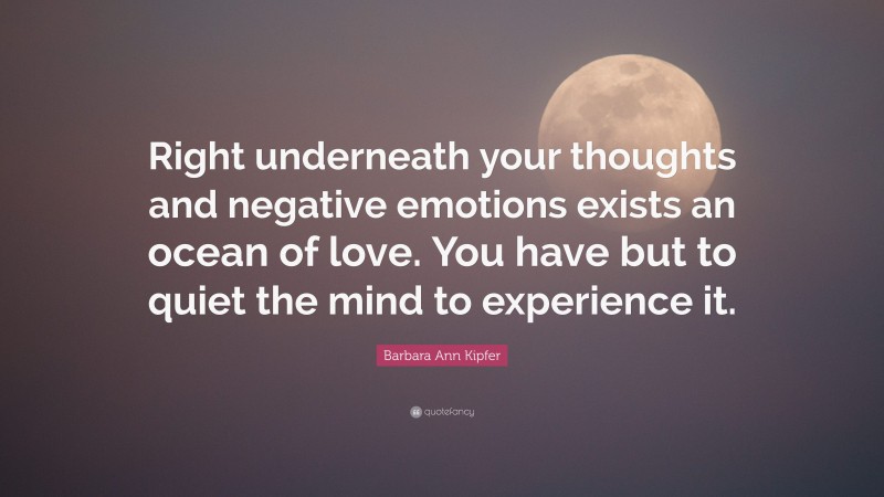 Barbara Ann Kipfer Quote: “Right underneath your thoughts and negative emotions exists an ocean of love. You have but to quiet the mind to experience it.”