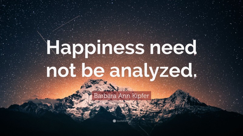 Barbara Ann Kipfer Quote: “Happiness need not be analyzed.”