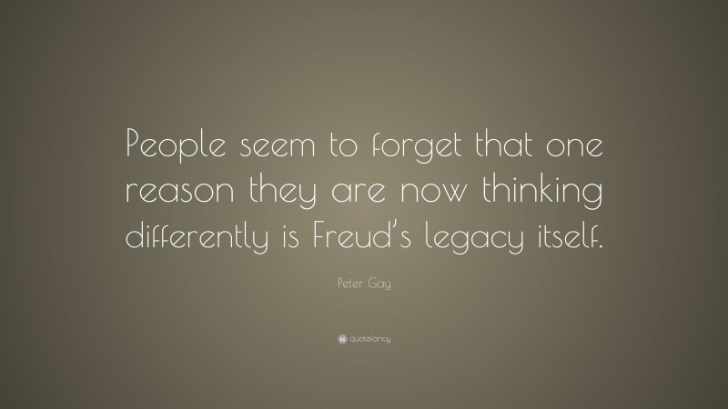 Peter Gay Quote: “People seem to forget that one reason they are now thinking differently is Freud’s legacy itself.”