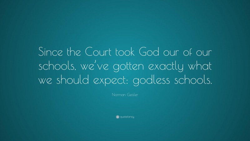 Norman Geisler Quote: “Since the Court took God our of our schools, we’ve gotten exactly what we should expect: godless schools.”