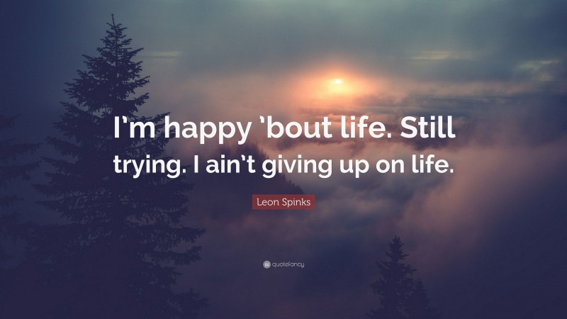 Leon Spinks Quote: “I’m happy ’bout life. Still trying. I ain’t giving up on life.”