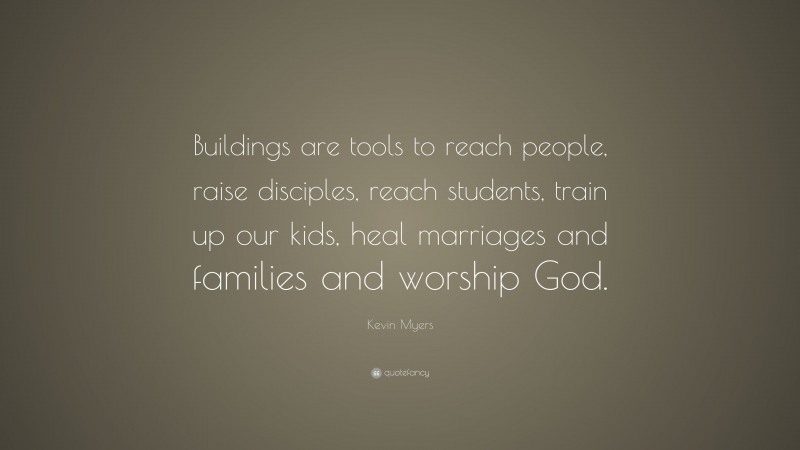 Kevin Myers Quote: “Buildings are tools to reach people, raise disciples, reach students, train up our kids, heal marriages and families and worship God.”
