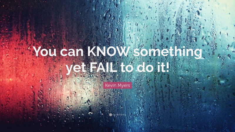 Kevin Myers Quote: “You can KNOW something yet FAIL to do it!”
