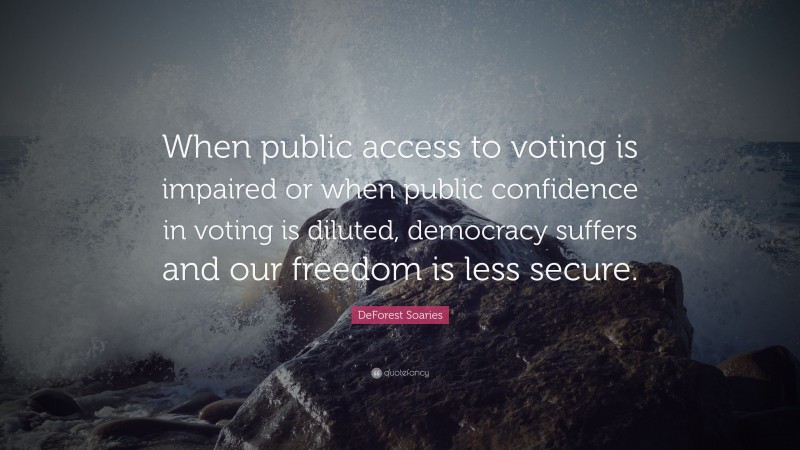 DeForest Soaries Quote: “When public access to voting is impaired or when public confidence in voting is diluted, democracy suffers and our freedom is less secure.”