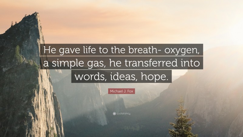 Michael J. Fox Quote: “He gave life to the breath- oxygen, a simple gas, he transferred into words, ideas, hope.”