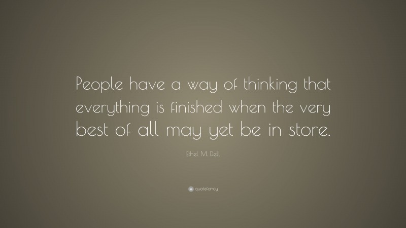 Ethel M. Dell Quote: “People have a way of thinking that everything is finished when the very best of all may yet be in store.”