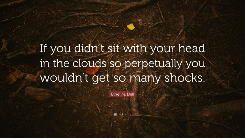 Ethel M. Dell Quote: “If you didn’t sit with your head in the clouds so perpetually you wouldn’t get so many shocks.”