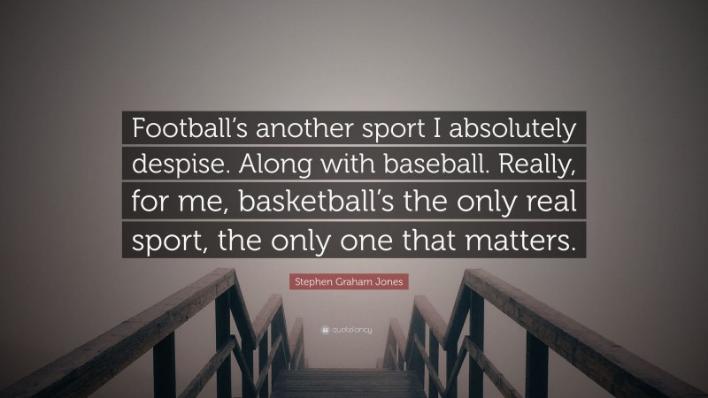 Stephen Graham Jones Quote: “Football’s another sport I absolutely despise. Along with baseball. Really, for me, basketball’s the only real sport, the only one that matters.”
