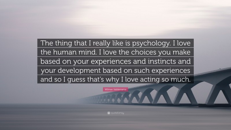 Wilmer Valderrama Quote: “The thing that I really like is psychology. I love the human mind. I love the choices you make based on your experiences and instincts and your development based on such experiences and so I guess that’s why I love acting so much.”