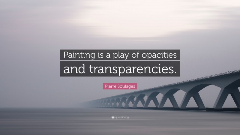 Pierre Soulages Quote: “Painting is a play of opacities and transparencies.”