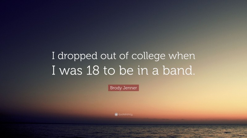 Brody Jenner Quote: “I dropped out of college when I was 18 to be in a band.”