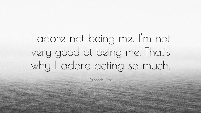 Deborah Kerr Quote: “I adore not being me. I’m not very good at being me. That’s why I adore acting so much.”