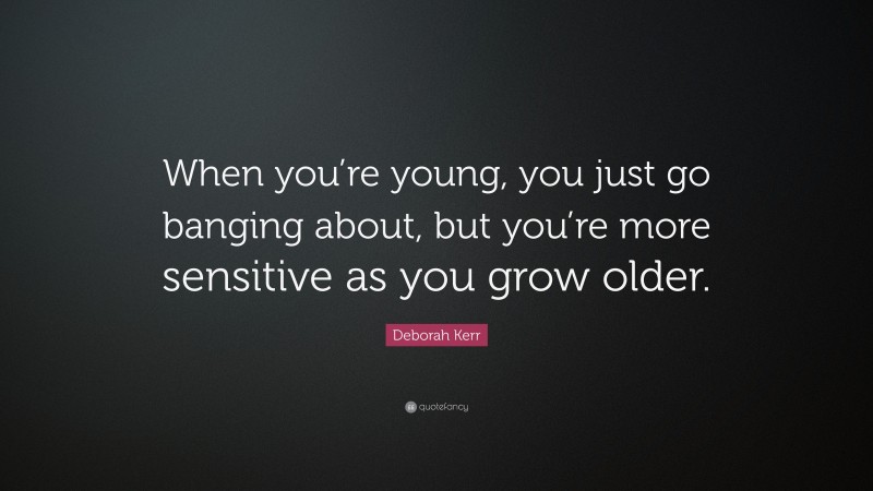 Deborah Kerr Quote: “When you’re young, you just go banging about, but you’re more sensitive as you grow older.”
