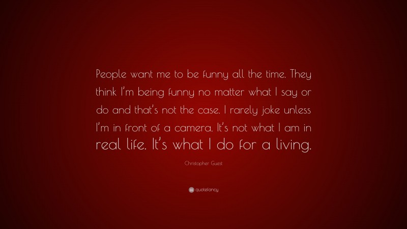 Christopher Guest Quote: “People want me to be funny all the time. They think I’m being funny no matter what I say or do and that’s not the case. I rarely joke unless I’m in front of a camera. It’s not what I am in real life. It’s what I do for a living.”