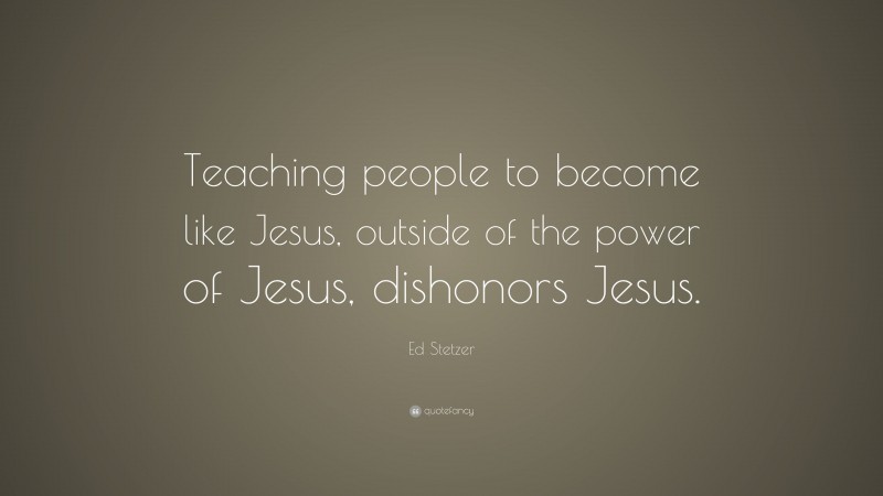 Ed Stetzer Quote: “Teaching people to become like Jesus, outside of the power of Jesus, dishonors Jesus.”