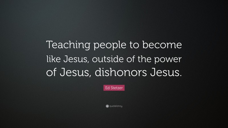 Ed Stetzer Quote: “Teaching people to become like Jesus, outside of the power of Jesus, dishonors Jesus.”