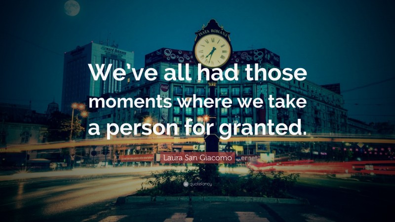 Laura San Giacomo Quote: “We’ve all had those moments where we take a person for granted.”