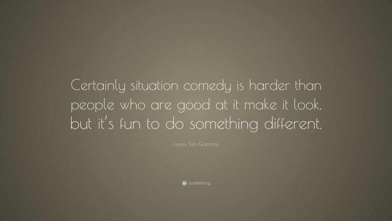 Laura San Giacomo Quote: “Certainly situation comedy is harder than people who are good at it make it look, but it’s fun to do something different.”