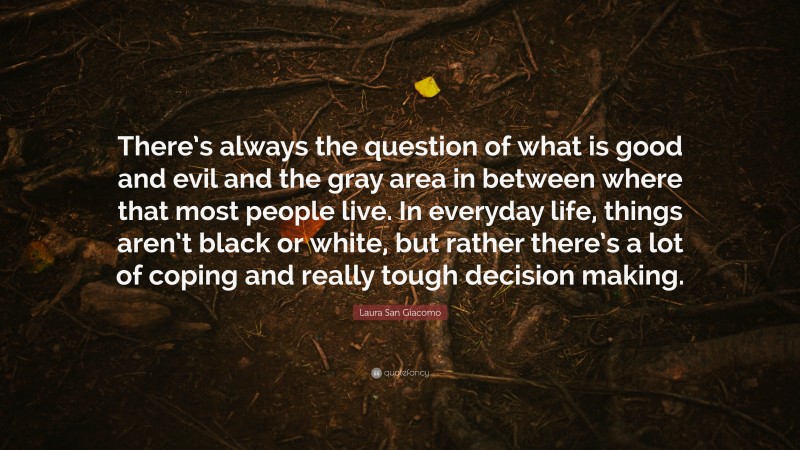 Laura San Giacomo Quote: “There’s always the question of what is good and evil and the gray area in between where that most people live. In everyday life, things aren’t black or white, but rather there’s a lot of coping and really tough decision making.”