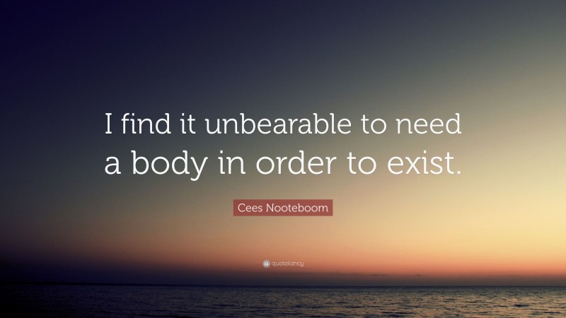 Cees Nooteboom Quote: “I find it unbearable to need a body in order to exist.”