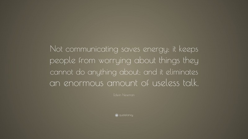 Edwin Newman Quote: “Not communicating saves energy; it keeps people from worrying about things they cannot do anything about; and it eliminates an enormous amount of useless talk.”
