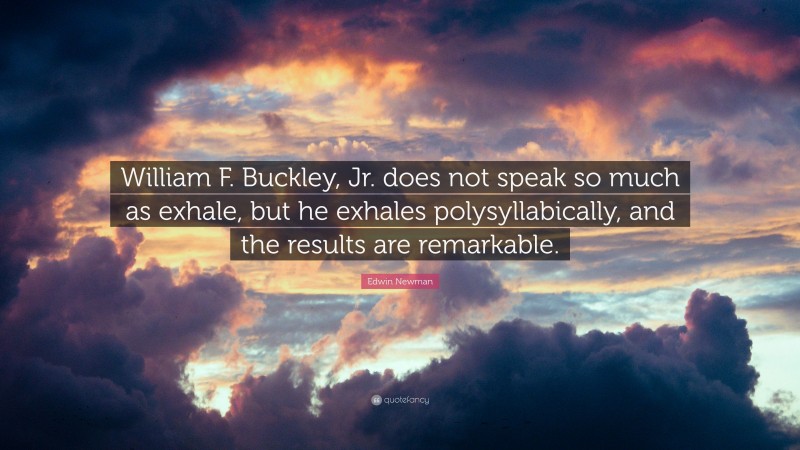 Edwin Newman Quote: “William F. Buckley, Jr. does not speak so much as exhale, but he exhales polysyllabically, and the results are remarkable.”