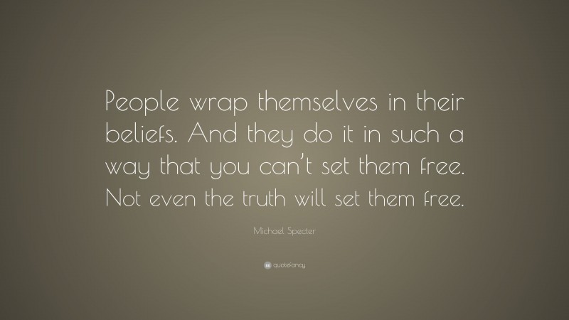 Michael Specter Quote: “People wrap themselves in their beliefs. And they do it in such a way that you can’t set them free. Not even the truth will set them free.”