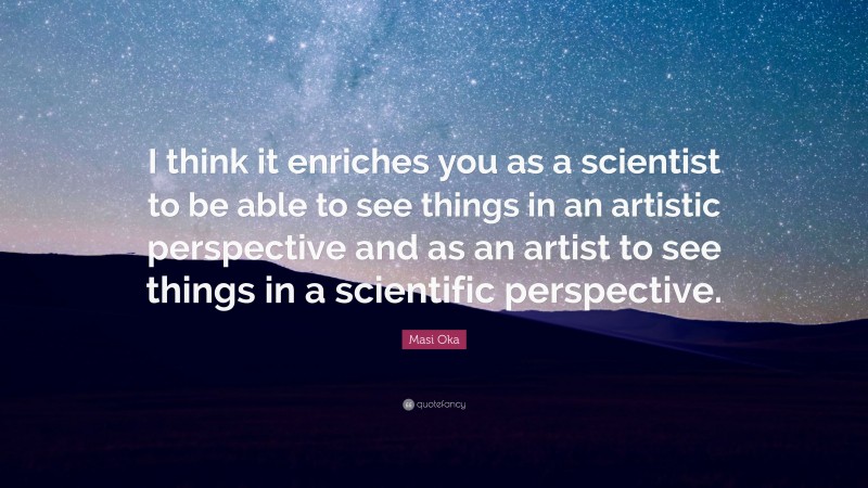 Masi Oka Quote: “I think it enriches you as a scientist to be able to see things in an artistic perspective and as an artist to see things in a scientific perspective.”