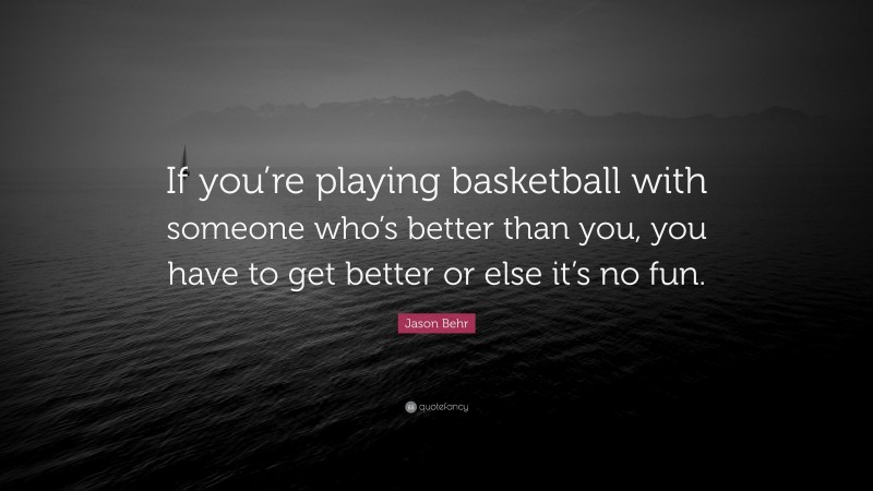 Jason Behr Quote: “If you’re playing basketball with someone who’s better than you, you have to get better or else it’s no fun.”
